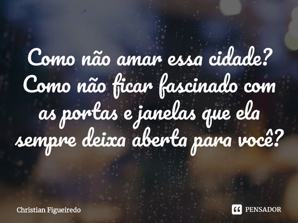 Como não amar essa cidade? Como não ficar fascinado com as portas e janelas que ela sempre deixa aberta para você?... Frase de Christian Figueiredo.