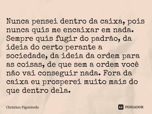 ⁠Nunca pensei dentro da caixa, pois nunca quis me encaixar em nada. Sempre quis fugir do padrão, da ideia do certo perante a sociedade, da ideia da ordem para a... Frase de Christian Figueiredo.