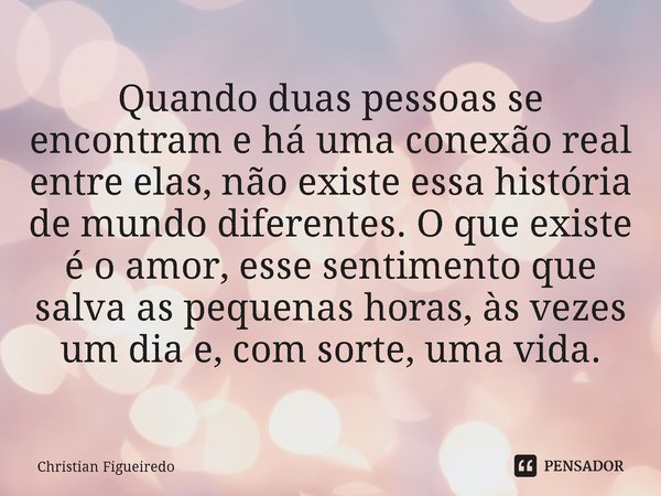 ⁠Quando duas pessoas se encontram e há uma conexão real entre elas, não existe essa história de mundo diferentes. O que existe é o amor, esse sentimento que sal... Frase de Christian Figueiredo.