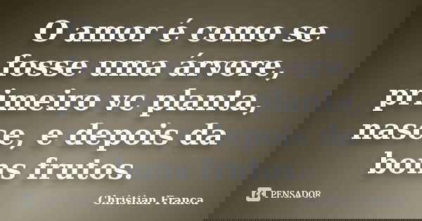O amor é como se fosse uma árvore, primeiro vc planta, nasce, e depois da bons frutos.... Frase de Christian Franca.