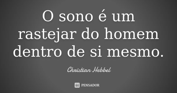 O sono é um rastejar do homem dentro de si mesmo.... Frase de Christian Hebbel.