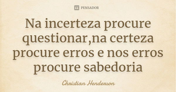 Na incerteza procure questionar,na certeza procure erros e nos erros procure sabedoria... Frase de Christian Henderson.