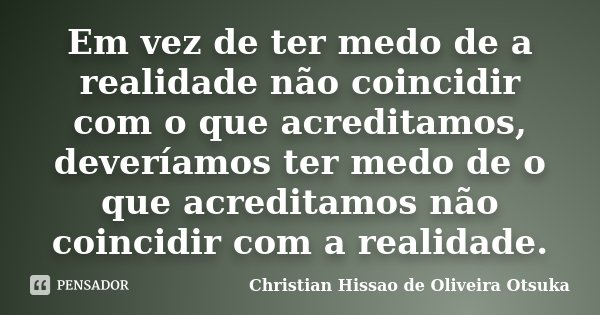 Em vez de ter medo de a realidade não coincidir com o que acreditamos, deveríamos ter medo de o que acreditamos não coincidir com a realidade.... Frase de Christian Hissao de Oliveira Otsuka.