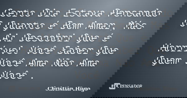 Certo Dia Estava Pensando O Quanto é Bom Amar, Más Ai Descobri Que é Horrível Você Saber Que Quem Você Ama Não Ama Você .... Frase de Christian Hugo.
