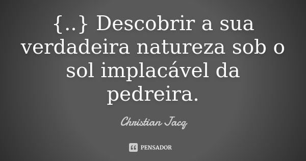 {..} Descobrir a sua verdadeira natureza sob o sol implacável da pedreira.... Frase de Christian Jacq.