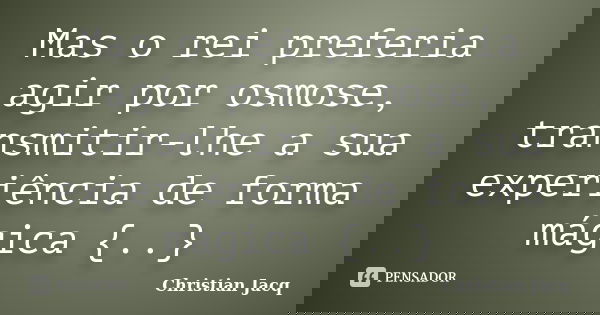 Mas o rei preferia agir por osmose, transmitir-lhe a sua experiência de forma mágica {..}... Frase de Christian Jacq.
