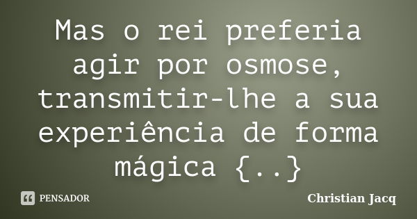 Mas o rei preferia agir por osmose, transmitir-lhe a sua experiência de forma mágica {..}... Frase de Christian Jacq.