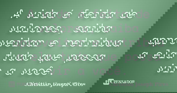 A vida é feita de valores, saiba aproveitar e retribua a ela tudo que possa vir a você.... Frase de Christian Joseph Pires.