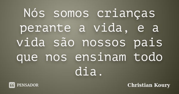 Nós somos crianças perante a vida, e a vida são nossos pais que nos ensinam todo dia.... Frase de Christian Koury.