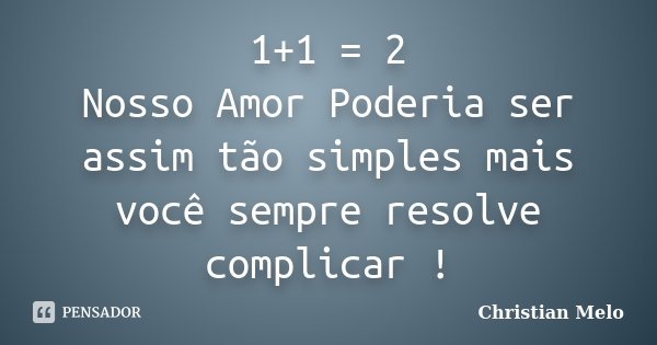 1+1 = 2 Nosso Amor Poderia ser assim tão simples mais você sempre resolve complicar !... Frase de Christian Melo.