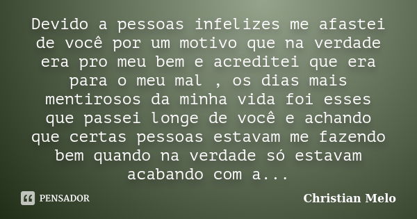 Devido a pessoas infelizes me afastei de você por um motivo que na verdade era pro meu bem e acreditei que era para o meu mal , os dias mais mentirosos da minha... Frase de Christian Melo.