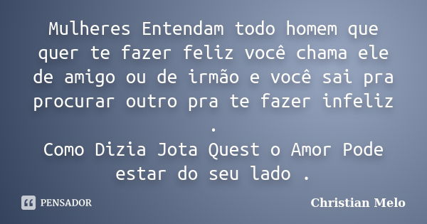 Mulheres Entendam todo homem que quer te fazer feliz você chama ele de amigo ou de irmão e você sai pra procurar outro pra te fazer infeliz . Como Dizia Jota Qu... Frase de Christian Melo.