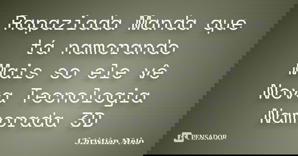 Rapaziada Manda que tá namorando Mais so ele vê Nova Tecnologia Namorada 3D... Frase de Christian Melo.