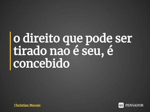 ⁠o direito que pode ser tirado nao é seu, é concebido... Frase de Christian Morais.
