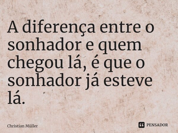 ⁠A diferença entre o sonhador e quem chegou lá, é que o sonhador já esteve lá.... Frase de Christian Müller.