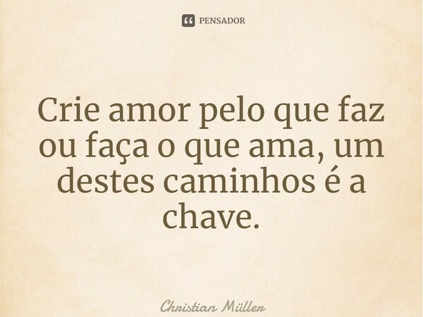 ⁠Crie amor pelo que faz ou faça o que ama, um destes caminhos é a chave.... Frase de Christian Müller.
