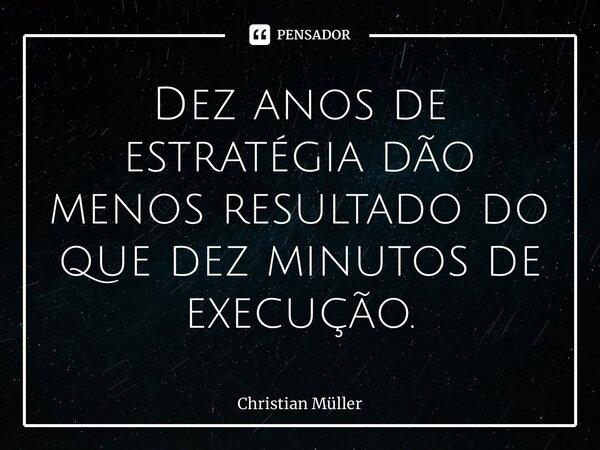 ⁠Dez anos de estratégia dão menos resultado do que dez minutos de execução.... Frase de Christian Müller.