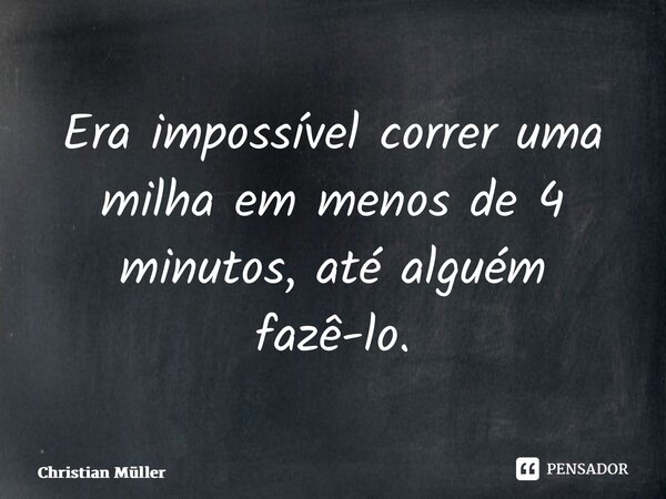 ⁠Era impossível correr uma milha em menos de 4 minutos, até alguém fazê-lo.... Frase de Christian Müller.