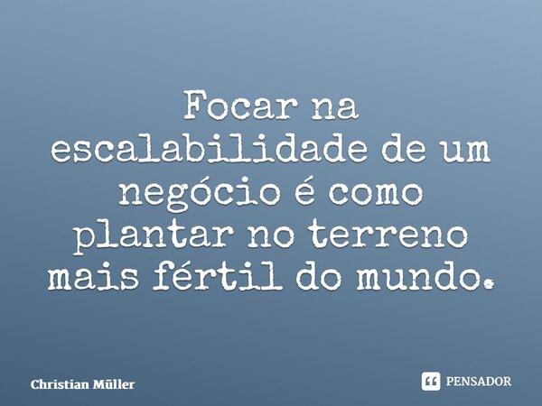 Focar na escalabilidade de um negócio é como plantar no terreno mais fértil do mundo.... Frase de Christian Müller.