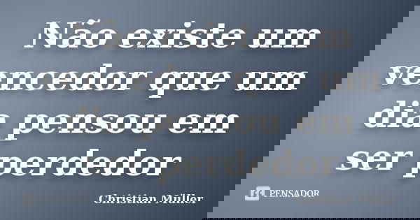 Não existe um vencedor que um dia pensou em ser perdedor... Frase de Christian Muller.