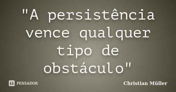 "A persistência vence qualquer tipo de obstáculo"... Frase de Christian Müller.