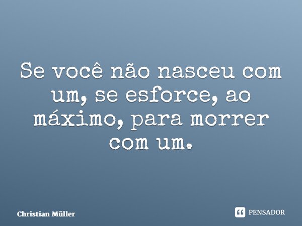 ⁠Se você não nasceu com um, se esforce, ao máximo, para morrer com um.... Frase de Christian Müller.
