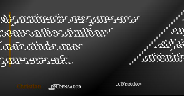 Na primeira vez que eu a vir,seus olhos brilhou! Ali já não tinha mas dúvidas que era ela...... Frase de Christian.