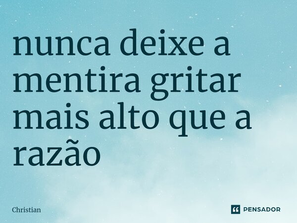 ⁠nunca deixe a mentira gritar mais alto que a razão... Frase de Christian.