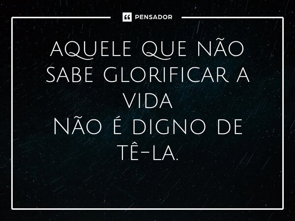 ⁠aquele que não sabe glorificar a vida Não é digno de tê-la.... Frase de Christian O Carrasco.