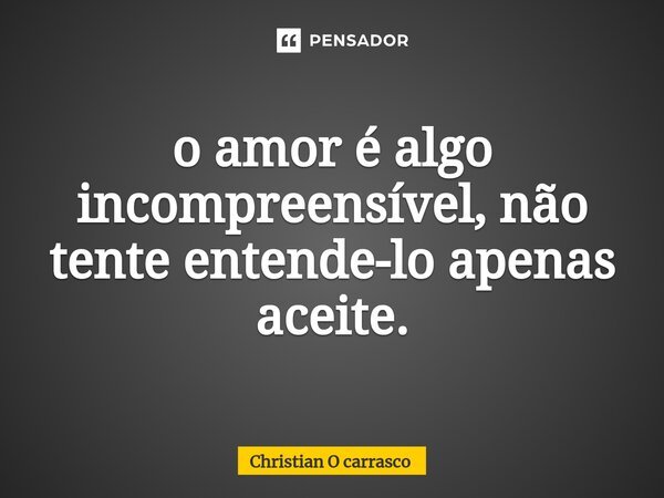 ⁠o amor é algo incompreensível, não tente entende-lo apenas aceite.... Frase de Christian O Carrasco.