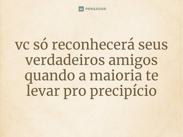 ⁠vc só reconhecerá seus verdadeiros amigos quando a maioria te levar pro precipício... Frase de Christian O Carrasco.