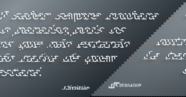 O saber sempre roubara o paraíso,pois os outros que não estarão la terão raiva de quem estará.... Frase de Christian.
