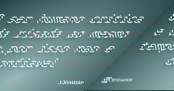 O ser humano critica e da risada ao mesmo tempo,por isso nao e confiavel... Frase de Christian.