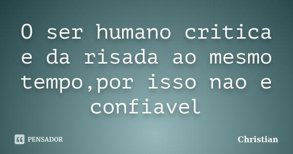 O ser humano critica e da risada ao mesmo tempo,por isso nao e confiavel... Frase de Christian.