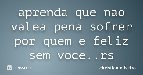 aprenda que nao valea pena sofrer por quem e feliz sem voce..rs... Frase de christian oliveira.