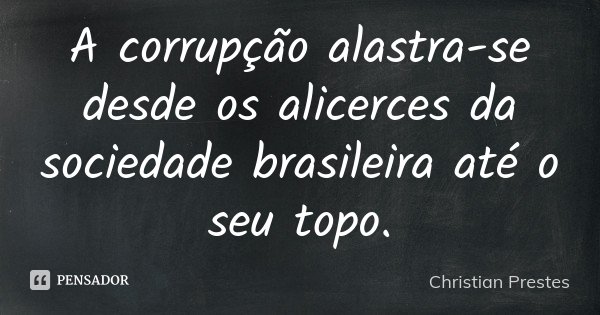 A corrupção alastra-se desde os alicerces da sociedade brasileira até o seu topo.... Frase de Christian Prestes.