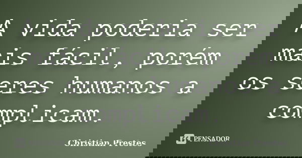 A vida poderia ser mais fácil, porém os seres humanos a complicam.... Frase de Christian Prestes.