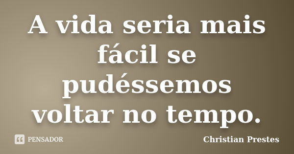 A vida seria mais fácil se pudéssemos voltar no tempo.... Frase de Christian Prestes.