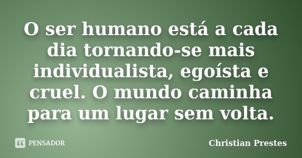 O ser humano está a cada dia tornando-se mais individualista, egoísta e cruel. O mundo caminha para um lugar sem volta.... Frase de Christian Prestes.