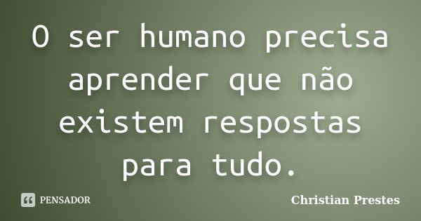 O ser humano precisa aprender que não existem respostas para tudo.... Frase de Christian Prestes.