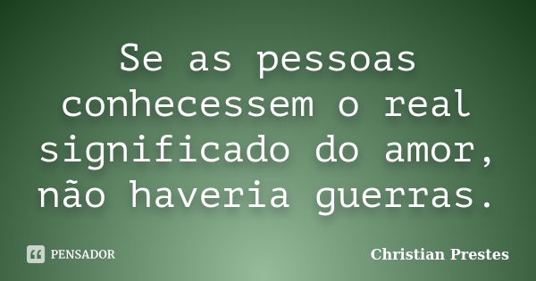 Se as pessoas conhecessem o real significado do amor, não haveria guerras.... Frase de Christian Prestes.