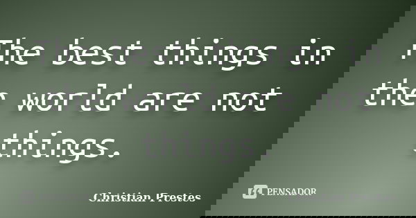 The best things in the world are not things.... Frase de Christian Prestes.
