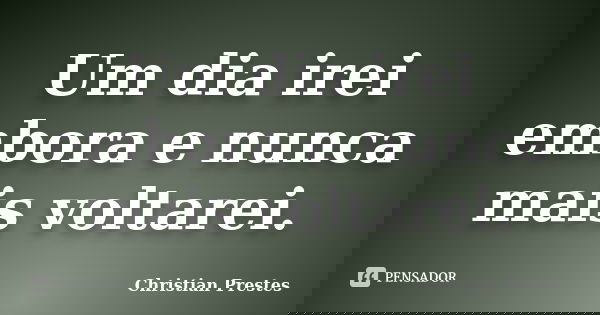 Um dia irei embora e nunca mais voltarei.... Frase de Christian Prestes.