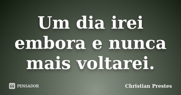 Um dia irei embora e nunca mais voltarei.... Frase de Christian Prestes.