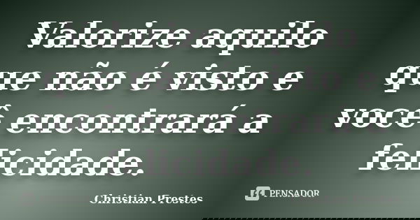 Valorize aquilo que não é visto e você encontrará a felicidade.... Frase de Christian Prestes.