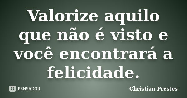 Valorize aquilo que não é visto e você encontrará a felicidade.... Frase de Christian Prestes.