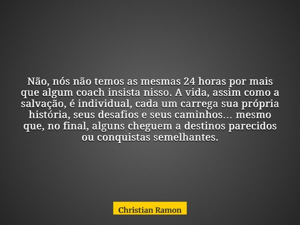 Não, nós não temos as mesmas 24 horas por mais que algum coach insista nisso. A vida, assim como a salvação, é individual, cada um carrega sua própria história,... Frase de Christian Ramon.