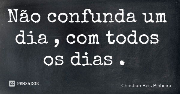 Não confunda um dia , com todos os dias .... Frase de Christian Reis Pinheiro.