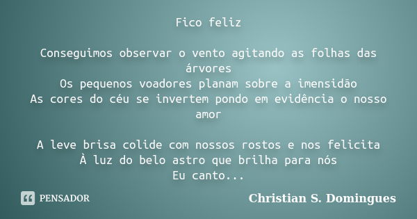 Fico feliz Conseguimos observar o vento agitando as folhas das árvores Os pequenos voadores planam sobre a imensidão As cores do céu se invertem pondo em evidên... Frase de Christian S. Domingues.