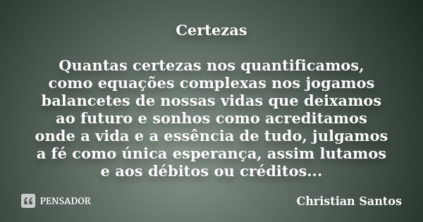 Certezas Quantas certezas nos quantificamos, como equações complexas nos jogamos balancetes de nossas vidas que deixamos ao futuro e sonhos como acreditamos ond... Frase de Christian Santos.